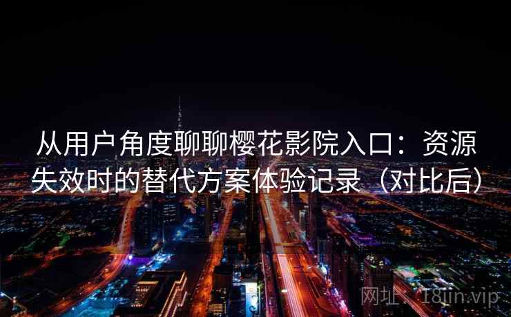 从用户角度聊聊樱花影院入口：资源失效时的替代方案体验记录（对比后）