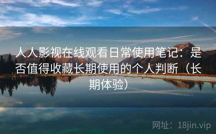 人人影视在线观看日常使用笔记:是否值得收藏长期使用的个人判断(长期体验) 人人影视在线观看日常使用笔记:是否值得收藏长期使用的个人判断(长期体验)