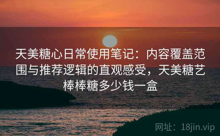 天美糖心日常使用笔记:内容覆盖范围与推荐逻辑的直观感受,天美糖艺棒棒糖多少钱一盒 天美糖心日常使用笔记:内容覆盖范围与推荐逻辑的直观感受,天美糖艺棒棒糖多少钱一盒