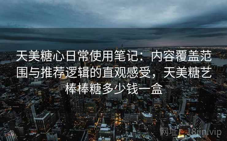 天美糖心日常使用笔记:内容覆盖范围与推荐逻辑的直观感受,天美糖艺棒棒糖多少钱一盒 天美糖心日常使用笔记:内容覆盖范围与推荐逻辑的直观感受,天美糖艺棒棒糖多少钱一盒
