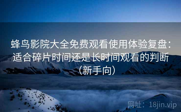 蜂鸟影院大全免费观看使用体验复盘:适合碎片时间还是长时间观看的判断(新手向) 蜂鸟影院大全免费观看使用体验复盘:适合碎片时间还是长时间观看的判断(新手向)
