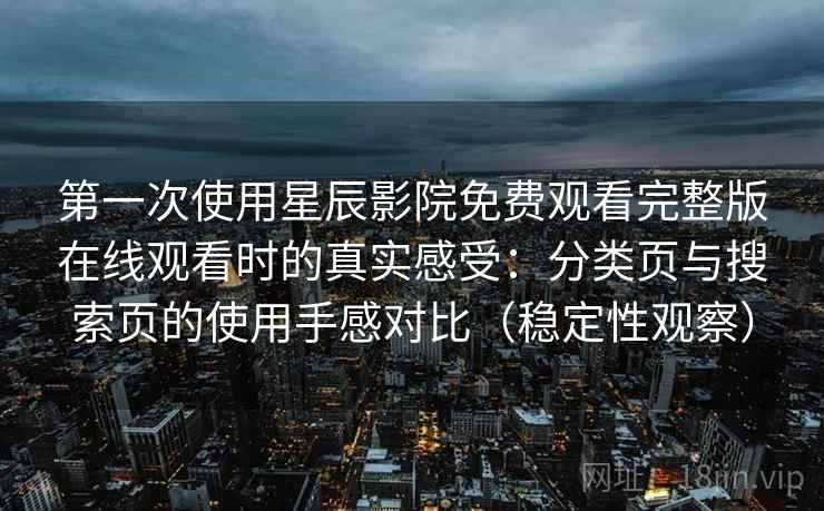 第一次使用星辰影院免费观看完整版在线观看时的真实感受:分类页与搜索页的使用手感对比(稳定性观察) 第一次使用星辰影院免费观看完整版在线观看时的真实感受:分类页与搜索页的使用手感对比(稳定性观察)