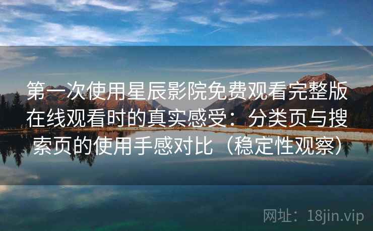 第一次使用星辰影院免费观看完整版在线观看时的真实感受:分类页与搜索页的使用手感对比(稳定性观察) 第一次使用星辰影院免费观看完整版在线观看时的真实感受:分类页与搜索页的使用手感对比(稳定性观察)
