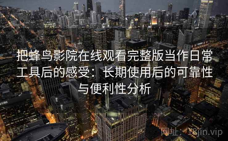 把蜂鸟影院在线观看完整版当作日常工具后的感受:长期使用后的可靠性与便利性分析 把蜂鸟影院在线观看完整版当作日常工具后的感受:长期使用后的可靠性与便利性分析