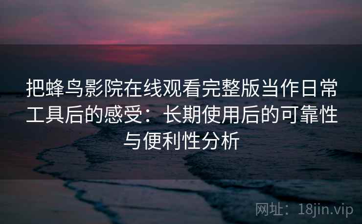 把蜂鸟影院在线观看完整版当作日常工具后的感受:长期使用后的可靠性与便利性分析 把蜂鸟影院在线观看完整版当作日常工具后的感受:长期使用后的可靠性与便利性分析
