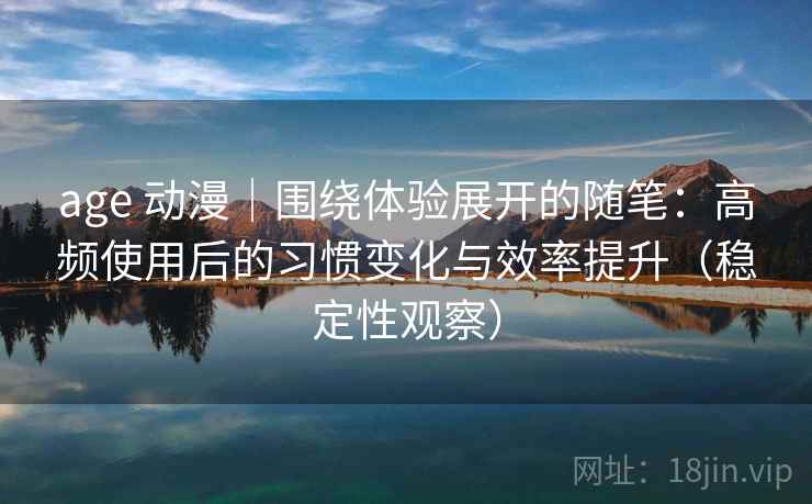 age 动漫|围绕体验展开的随笔:高频使用后的习惯变化与效率提升(稳定性观察) age 动漫|围绕体验展开的随笔:高频使用后的习惯变化与效率提升(稳定性观察)