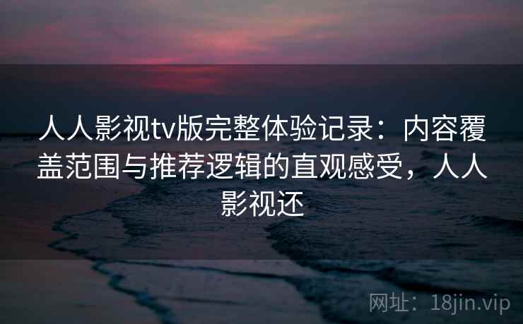 人人影视tv版完整体验记录：内容覆盖范围与推荐逻辑的直观感受，人人影视还