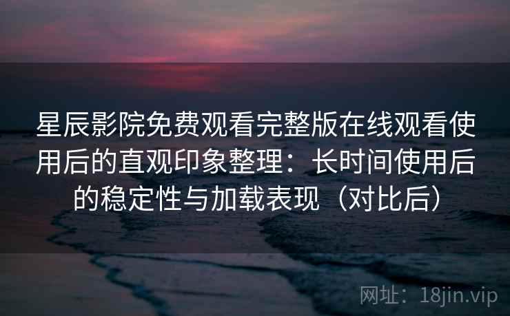 星辰影院免费观看完整版在线观看使用后的直观印象整理:长时间使用后的稳定性与加载表现(对比后) 星辰影院免费观看完整版在线观看使用后的直观印象整理:长时间使用后的稳定性与加载表现(对比后)