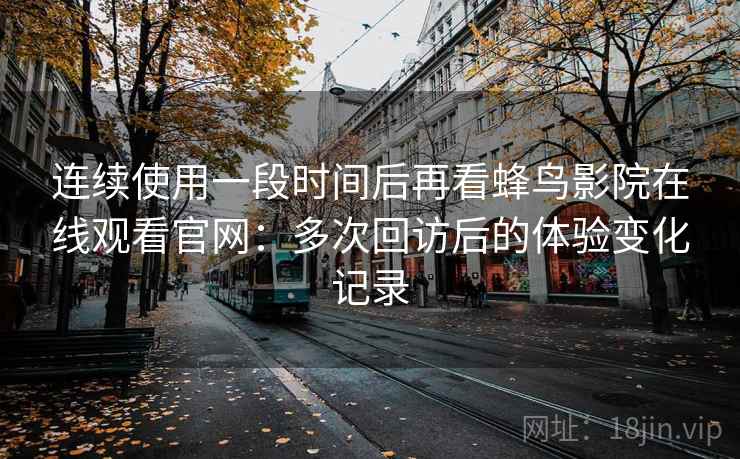 连续使用一段时间后再看蜂鸟影院在线观看官网:多次回访后的体验变化记录 连续使用一段时间后再看蜂鸟影院在线观看官网:多次回访后的体验变化记录