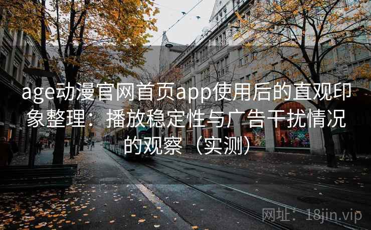 age动漫官网首页app使用后的直观印象整理：播放稳定性与广告干扰情况的观察（实测）