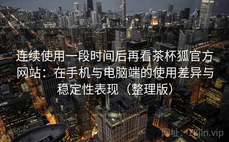 连续使用一段时间后再看茶杯狐官方网站:在手机与电脑端的使用差异与稳定性表现(整理版) 连续使用一段时间后再看茶杯狐官方网站:在手机与电脑端的使用差异与稳定性表现(整理版)
