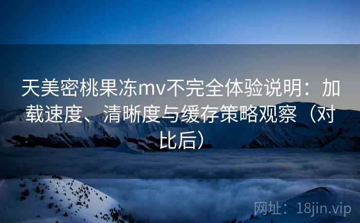 天美密桃果冻mv不完全体验说明:加载速度、清晰度与缓存策略观察(对比后) 天美密桃果冻mv不完全体验说明:加载速度、清晰度与缓存策略观察(对比后)
