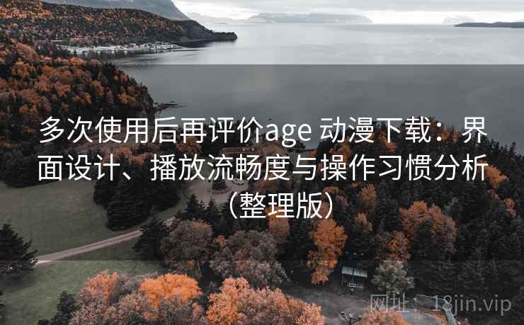 多次使用后再评价age 动漫下载:界面设计、播放流畅度与操作习惯分析(整理版) 多次使用后再评价age 动漫下载:界面设计、播放流畅度与操作习惯分析(整理版)