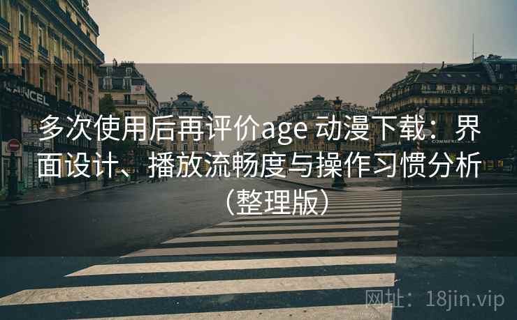 多次使用后再评价age 动漫下载:界面设计、播放流畅度与操作习惯分析(整理版) 多次使用后再评价age 动漫下载:界面设计、播放流畅度与操作习惯分析(整理版)