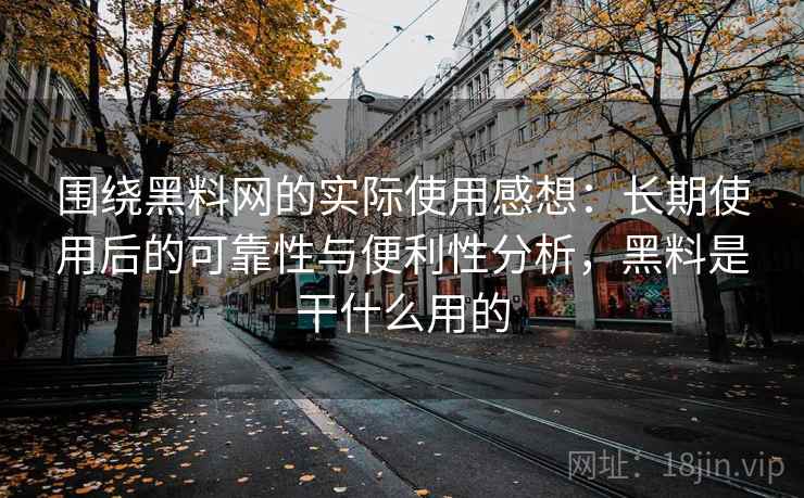 围绕黑料网的实际使用感想：长期使用后的可靠性与便利性分析，黑料是干什么用的