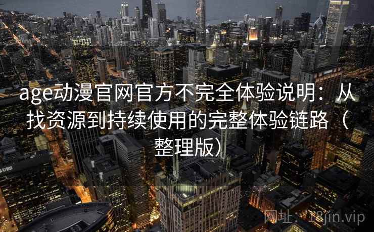 age动漫官网官方不完全体验说明:从找资源到持续使用的完整体验链路(整理版) age动漫官网官方不完全体验说明:从找资源到持续使用的完整体验链路(整理版)