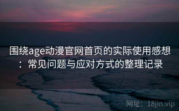 围绕age动漫官网首页的实际使用感想：常见问题与应对方式的整理记录