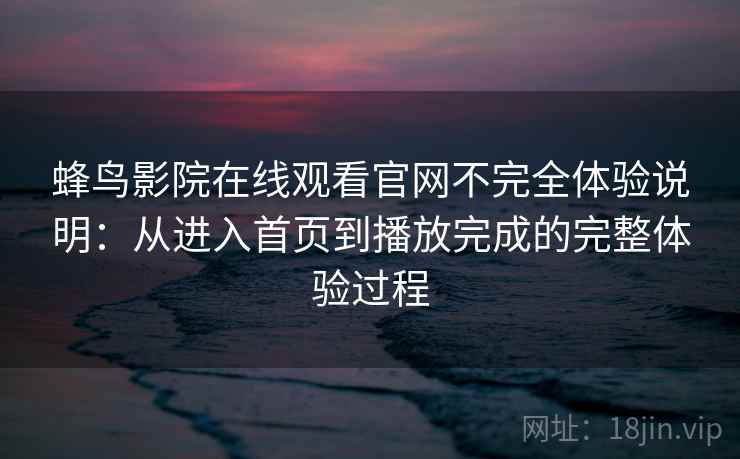 蜂鸟影院在线观看官网不完全体验说明：从进入首页到播放完成的完整体验过程