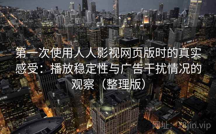 第一次使用人人影视网页版时的真实感受：播放稳定性与广告干扰情况的观察（整理版）