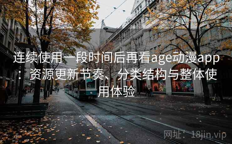 连续使用一段时间后再看age动漫app：资源更新节奏、分类结构与整体使用体验