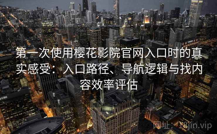 第一次使用樱花影院官网入口时的真实感受:入口路径、导航逻辑与找内容效率评估 第一次使用樱花影院官网入口时的真实感受:入口路径、导航逻辑与找内容效率评估