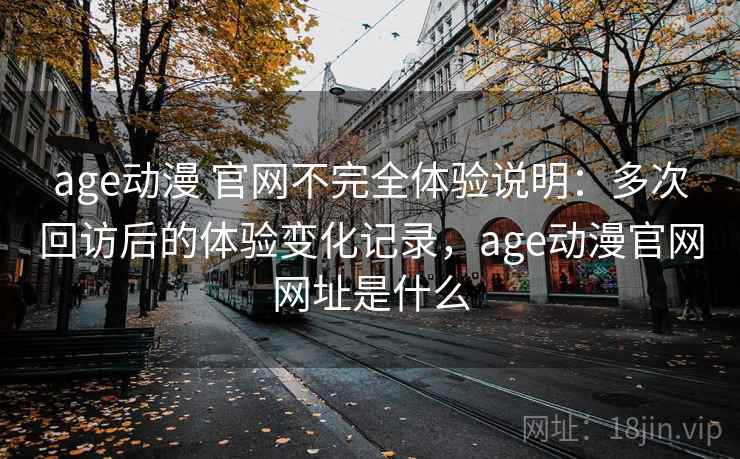 age动漫 官网不完全体验说明:多次回访后的体验变化记录,age动漫官网网址是什么 age动漫 官网不完全体验说明:多次回访后的体验变化记录,age动漫官网网址是什么