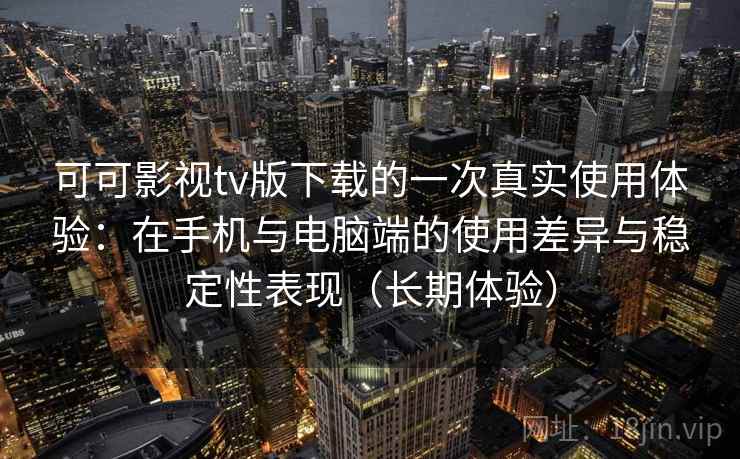 可可影视tv版下载的一次真实使用体验：在手机与电脑端的使用差异与稳定性表现（长期体验）
