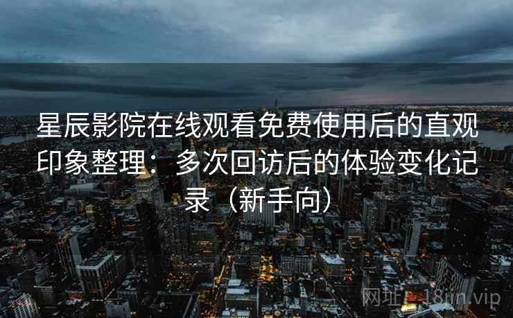 星辰影院在线观看免费使用后的直观印象整理：多次回访后的体验变化记录（新手向）