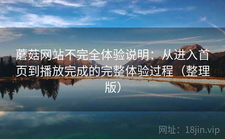 蘑菇网站不完全体验说明：从进入首页到播放完成的完整体验过程（整理版）