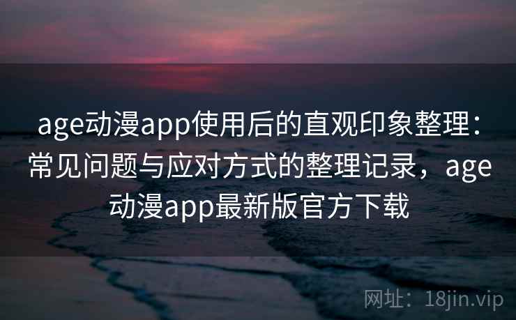 age动漫app使用后的直观印象整理：常见问题与应对方式的整理记录，age动漫app最新版官方下载