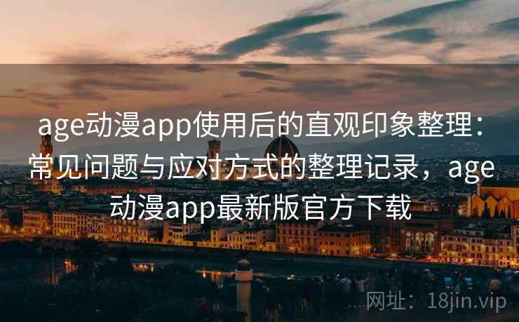 age动漫app使用后的直观印象整理：常见问题与应对方式的整理记录，age动漫app最新版官方下载