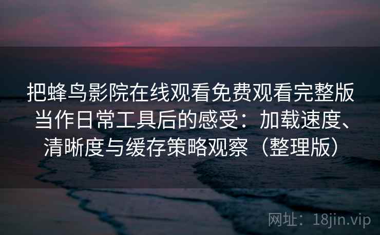 把蜂鸟影院在线观看免费观看完整版当作日常工具后的感受：加载速度、清晰度与缓存策略观察（整理版）