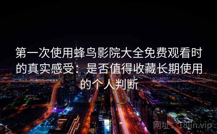 第一次使用蜂鸟影院大全免费观看时的真实感受:是否值得收藏长期使用的个人判断 第一次使用蜂鸟影院大全免费观看时的真实感受:是否值得收藏长期使用的个人判断