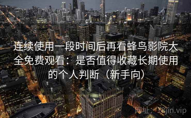 连续使用一段时间后再看蜂鸟影院大全免费观看：是否值得收藏长期使用的个人判断（新手向）