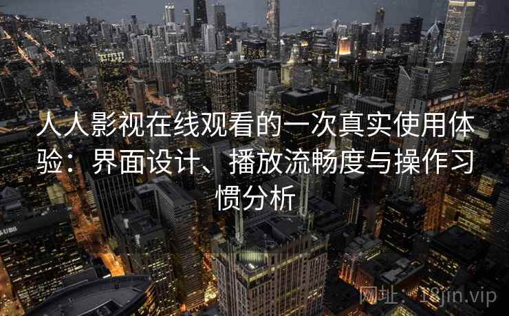 人人影视在线观看的一次真实使用体验:界面设计、播放流畅度与操作习惯分析 人人影视在线观看的一次真实使用体验:界面设计、播放流畅度与操作习惯分析