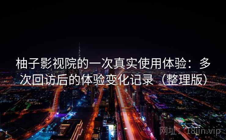 柚子影视院的一次真实使用体验:多次回访后的体验变化记录(整理版) 柚子影视院的一次真实使用体验:多次回访后的体验变化记录(整理版)
