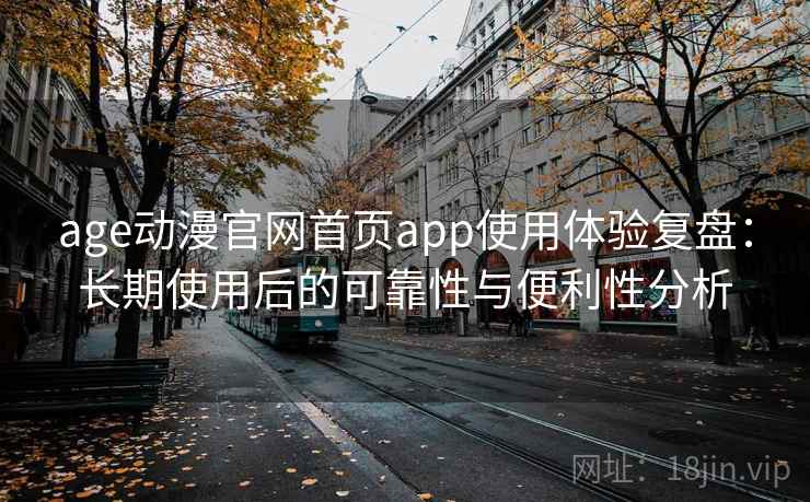 age动漫官网首页app使用体验复盘：长期使用后的可靠性与便利性分析