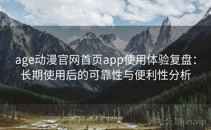 age动漫官网首页app使用体验复盘：长期使用后的可靠性与便利性分析
