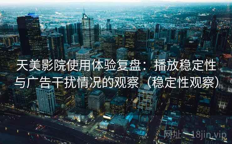 天美影院使用体验复盘：播放稳定性与广告干扰情况的观察（稳定性观察）
