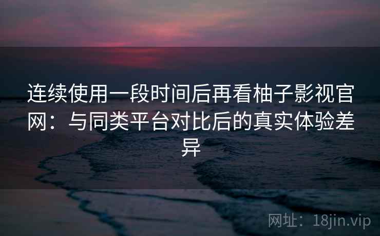 连续使用一段时间后再看柚子影视官网:与同类平台对比后的真实体验差异 连续使用一段时间后再看柚子影视官网:与同类平台对比后的真实体验差异