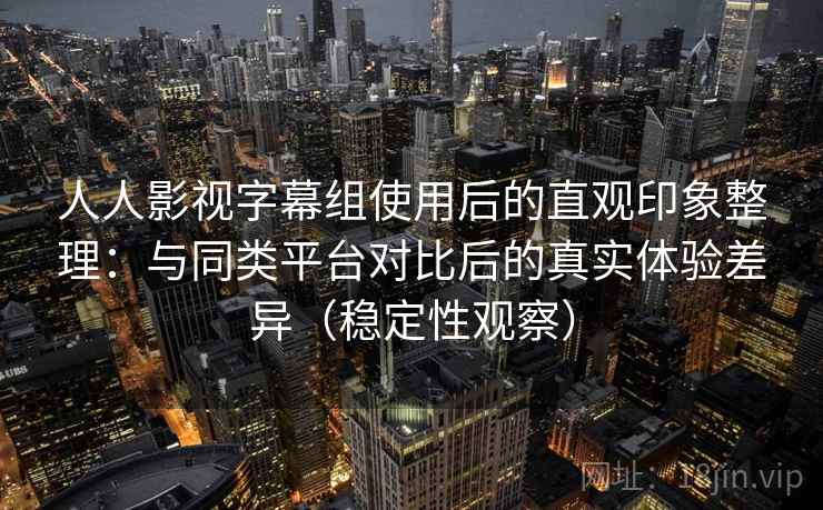 人人影视字幕组使用后的直观印象整理：与同类平台对比后的真实体验差异（稳定性观察）