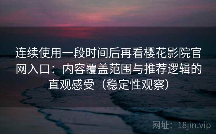 连续使用一段时间后再看樱花影院官网入口：内容覆盖范围与推荐逻辑的直观感受（稳定性观察）