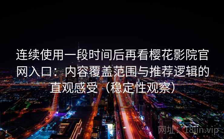 连续使用一段时间后再看樱花影院官网入口：内容覆盖范围与推荐逻辑的直观感受（稳定性观察）