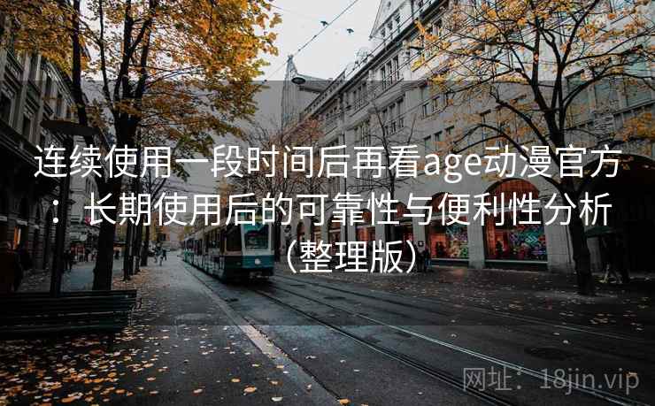 连续使用一段时间后再看age动漫官方：长期使用后的可靠性与便利性分析（整理版）