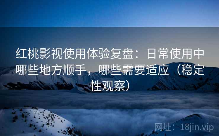 红桃影视使用体验复盘：日常使用中哪些地方顺手，哪些需要适应（稳定性观察）