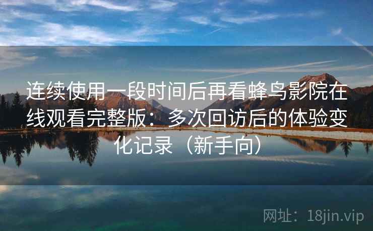 连续使用一段时间后再看蜂鸟影院在线观看完整版：多次回访后的体验变化记录（新手向）