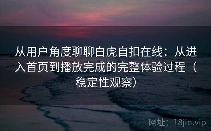 从用户角度聊聊白虎自扣在线：从进入首页到播放完成的完整体验过程（稳定性观察）