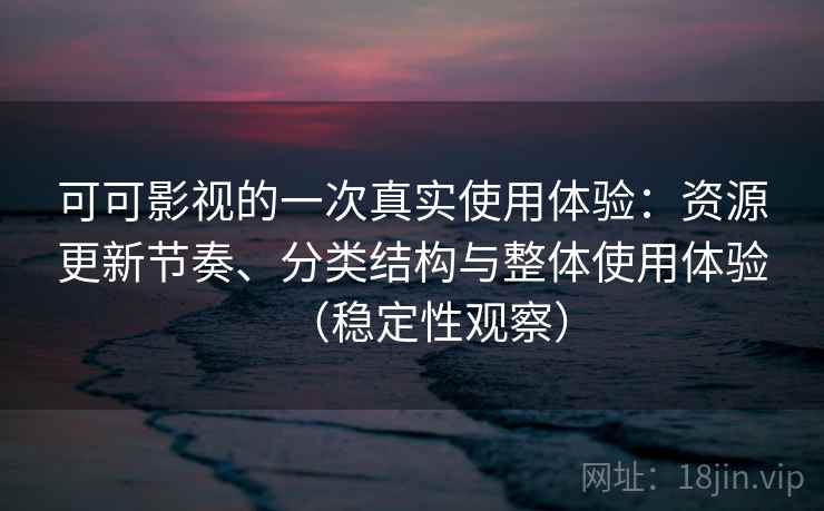 可可影视的一次真实使用体验：资源更新节奏、分类结构与整体使用体验（稳定性观察）