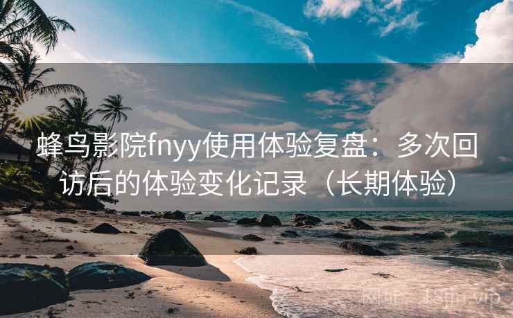蜂鸟影院fnyy使用体验复盘:多次回访后的体验变化记录(长期体验) 蜂鸟影院fnyy使用体验复盘:多次回访后的体验变化记录(长期体验)