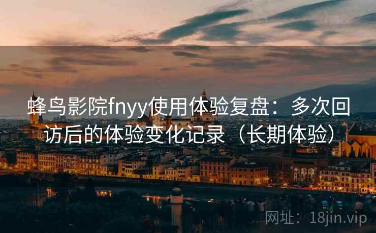 蜂鸟影院fnyy使用体验复盘:多次回访后的体验变化记录(长期体验) 蜂鸟影院fnyy使用体验复盘:多次回访后的体验变化记录(长期体验)